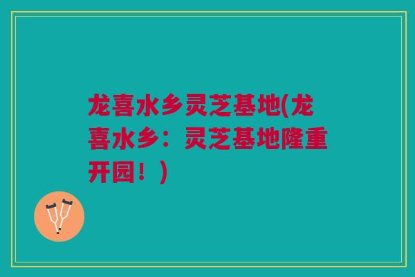 龙喜水乡灵芝基地(龙喜水乡：灵芝基地隆重开园！)