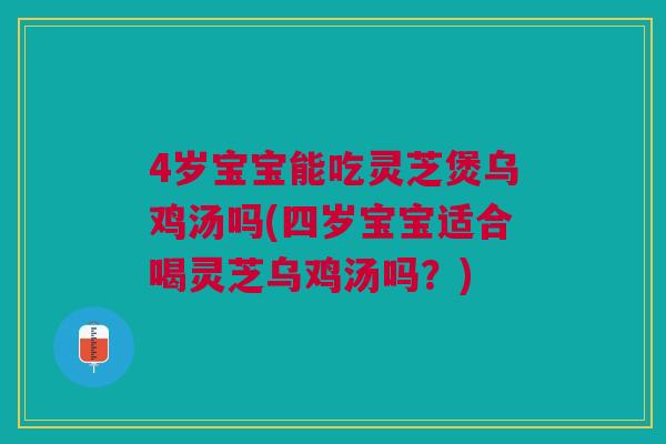 4岁宝宝能吃灵芝煲乌鸡汤吗(四岁宝宝适合喝灵芝乌鸡汤吗？)