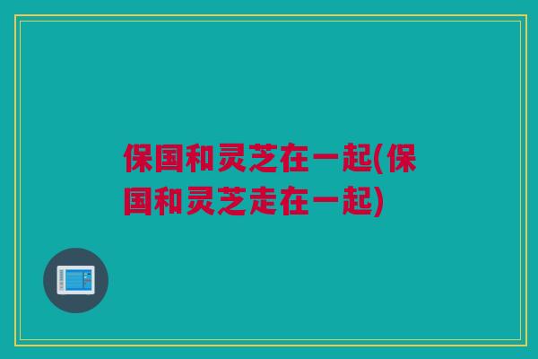 保国和灵芝在一起(保国和灵芝走在一起)