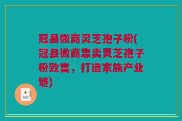 冠县微商灵芝孢子粉(冠县微商靠卖灵芝孢子粉致富,打造家族产业链) 冠县微商灵芝孢子粉(冠县微商靠卖灵芝孢子粉致富,打造家族产业链)