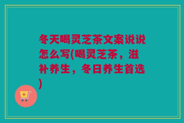 冬天喝灵芝茶文案说说怎么写(喝灵芝茶，滋补养生，冬日养生首选)