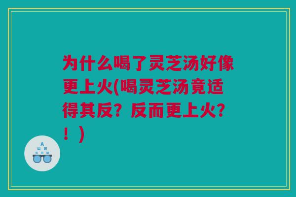 为什么喝了灵芝汤好像更上火(喝灵芝汤竟适得其反？反而更上火？！)