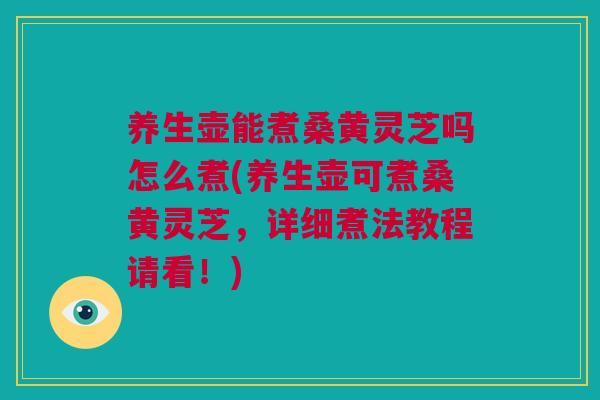 养生壶能煮桑黄灵芝吗怎么煮(养生壶可煮桑黄灵芝，详细煮法教程请看！)