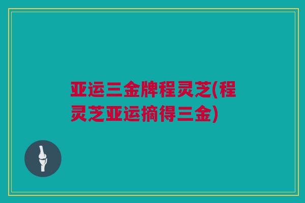 亚运三金牌程灵芝(程灵芝亚运摘得三金) 亚运三金牌程灵芝(程灵芝亚运摘得三金)