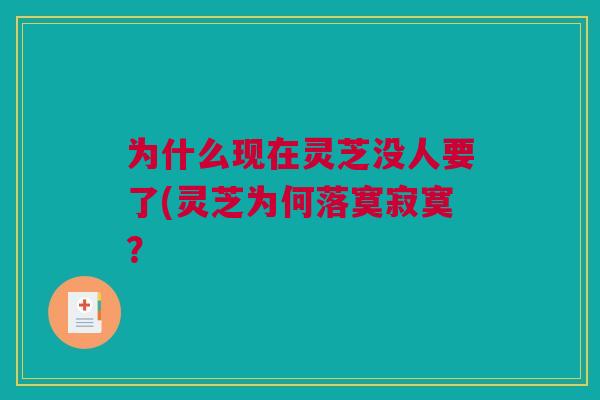 为什么现在灵芝没人要了(灵芝为何落寞寂寞? 为什么现在灵芝没人要了(灵芝为何落寞寂寞?