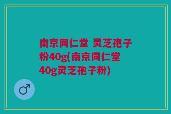 南京同仁堂 灵芝孢子粉40g(南京同仁堂40g灵芝孢子粉) 南京同仁堂 灵芝孢子粉40g(南京同仁堂40g灵芝孢子粉)