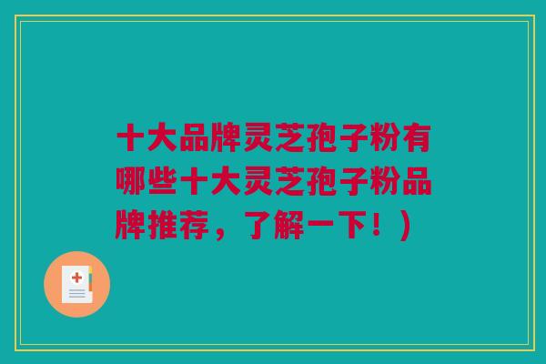 十大品牌灵芝孢子粉有哪些十大灵芝孢子粉品牌推荐,了解一下!) 十大品牌灵芝孢子粉有哪些十大灵芝孢子粉品牌推荐,了解一下!)