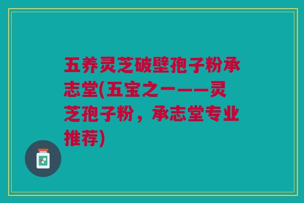 五养灵芝破壁孢子粉承志堂(五宝之一——灵芝孢子粉,承志堂专业推荐) 五养灵芝破壁孢子粉承志堂(五宝之一——灵芝孢子粉,承志堂专业推荐)