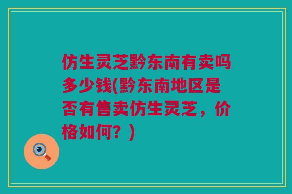 仿生灵芝黔东南有卖吗多少钱(黔东南地区是否有售卖仿生灵芝,价格如何?) 仿生灵芝黔东南有卖吗多少钱(黔东南地区是否有售卖仿生灵芝,价格如何?)