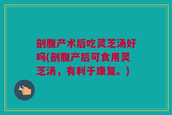 剖腹产术后吃灵芝汤好吗(剖腹产后可食用灵芝汤，有利于康复。)