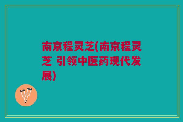 南京程灵芝(南京程灵芝 引领中医药现代发展)