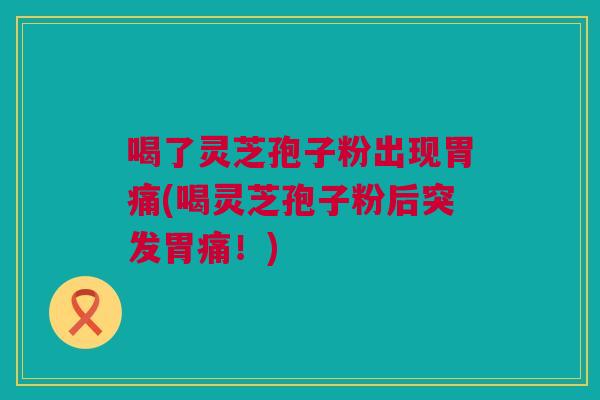 喝了灵芝孢子粉出现胃痛(喝灵芝孢子粉后突发胃痛！)