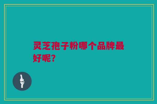灵芝孢子粉哪个品牌好呢？