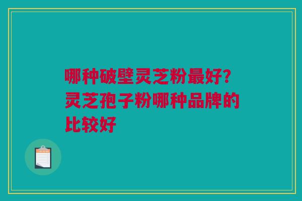 哪种破壁灵芝粉最好？灵芝孢子粉哪种品牌的比较好