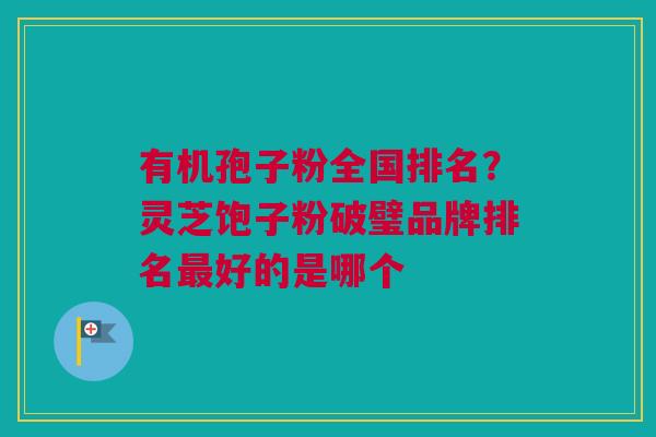 有机孢子粉全国排名？灵芝饱子粉破璧品牌排名最好的是哪个