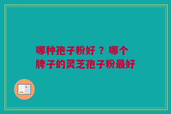 哪种孢子粉好 ？哪个牌子的灵芝孢子粉最好