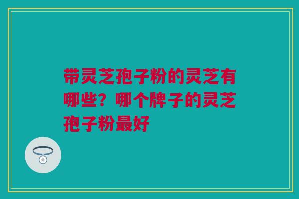带灵芝孢子粉的灵芝有哪些？哪个牌子的灵芝孢子粉最好